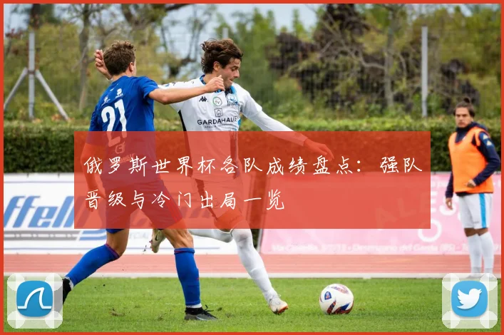 俄罗斯世界杯各队成绩盘点：强队晋级与冷门出局一览