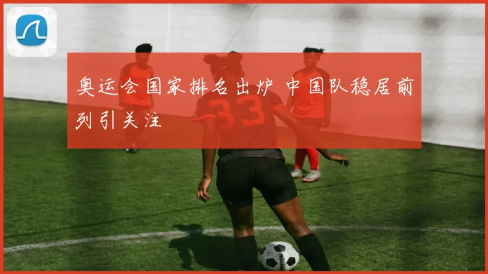 奥运会国家排名出炉 中国队稳居前列引关注