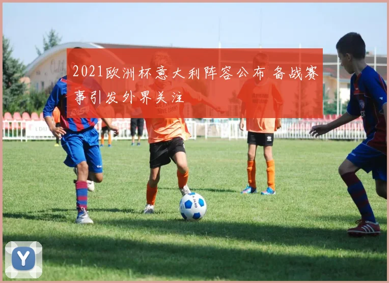 2021欧洲杯意大利阵容公布 备战赛事引发外界关注
