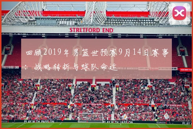 回顾2019年男篮世预赛9月14日赛事:战略转折与球队命运