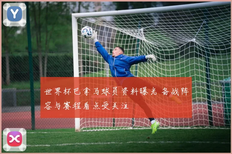 世界杯巴拿马球员资料曝光 备战阵容与赛程看点受关注