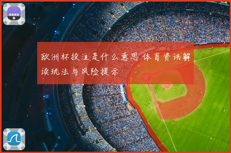 欧洲杯投注是什么意思 体育资讯解读玩法与风险提示