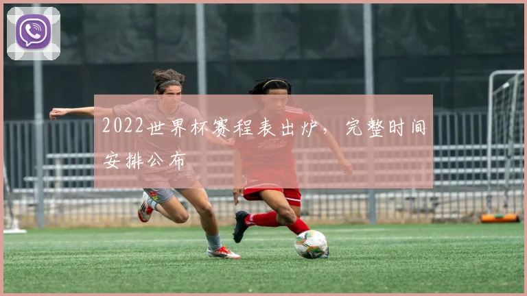 2022世界杯赛程表出炉,完整时间安排公布