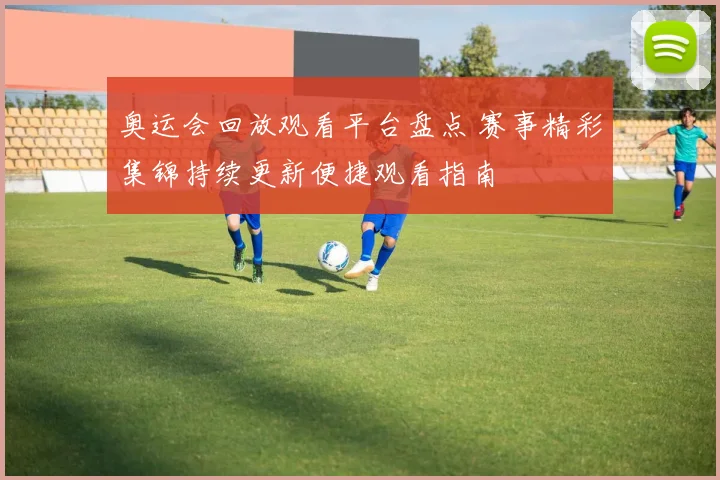 奥运会回放观看平台盘点 赛事精彩集锦持续更新便捷观看指南