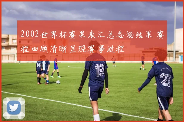 2002世界杯赛果表汇总各场结果 赛程回顾清晰呈现赛事进程