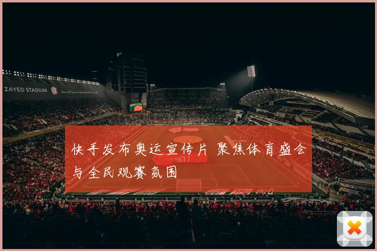 快手发布奥运宣传片 聚焦体育盛会与全民观赛氛围