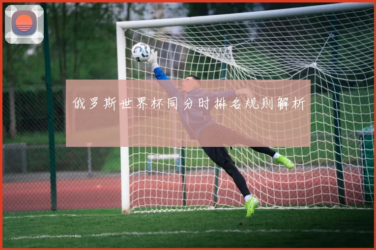 俄罗斯世界杯同分时排名规则解析