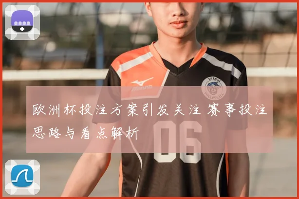 欧洲杯投注方案引发关注 赛事投注思路与看点解析
