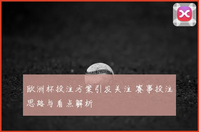 欧洲杯投注方案引发关注 赛事投注思路与看点解析