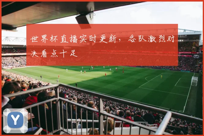 世界杯直播实时更新，各队激烈对决看点十足