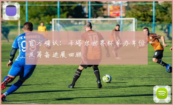 官方确认:卡塔尔世界杯举办年份及筹备进展回顾