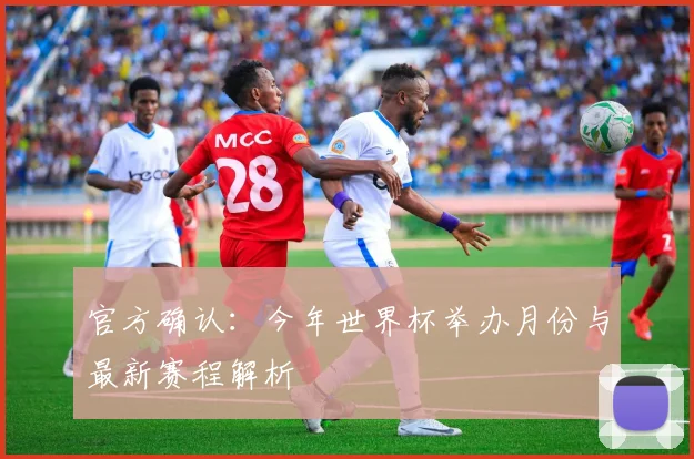 官方确认：今年世界杯举办月份与最新赛程解析