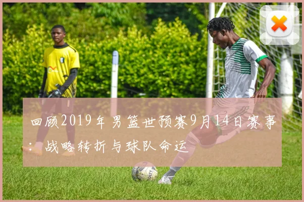 回顾2019年男篮世预赛9月14日赛事：战略转折与球队命运