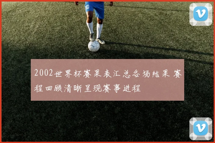 2002世界杯赛果表汇总各场结果 赛程回顾清晰呈现赛事进程