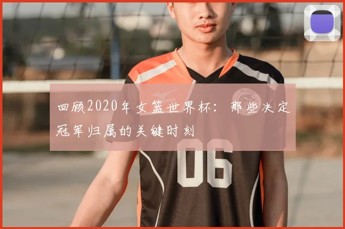 回顾2020年女篮世界杯:那些决定冠军归属的关键时刻