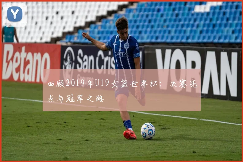 回顾2019年U19女篮世界杯:决赛亮点与冠军之路