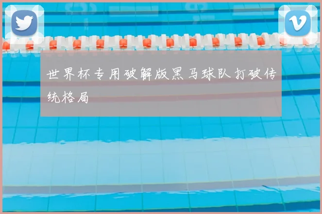 世界杯专用破解版黑马球队打破传统格局