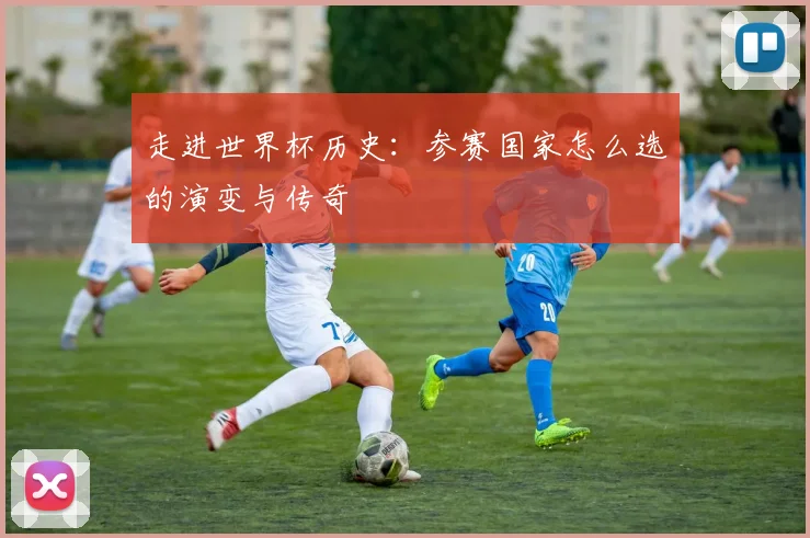 走进世界杯历史：参赛国家怎么选的演变与传奇
