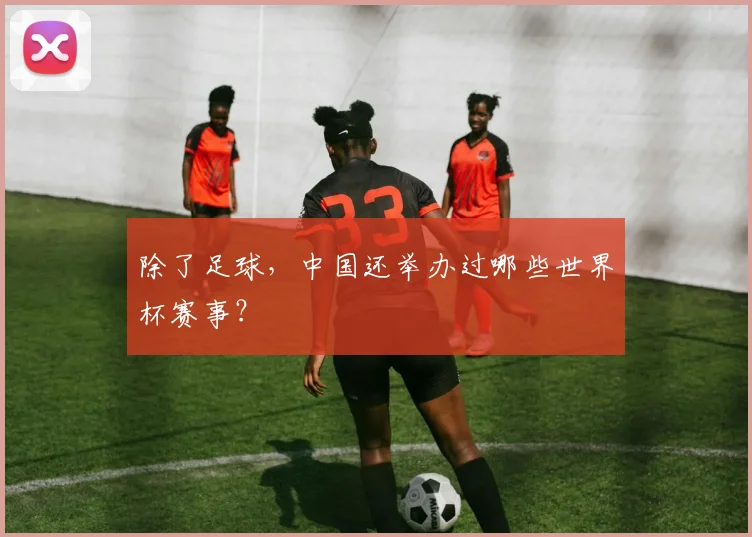 除了足球，中国还举办过哪些世界杯赛事？