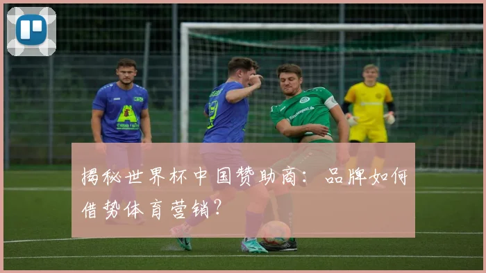 揭秘世界杯中国赞助商：品牌如何借势体育营销？
